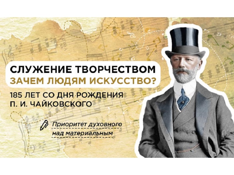 Служение творчеством. Зачем людям искусство? 185 лет со дня рождения П.И. Чайковского.